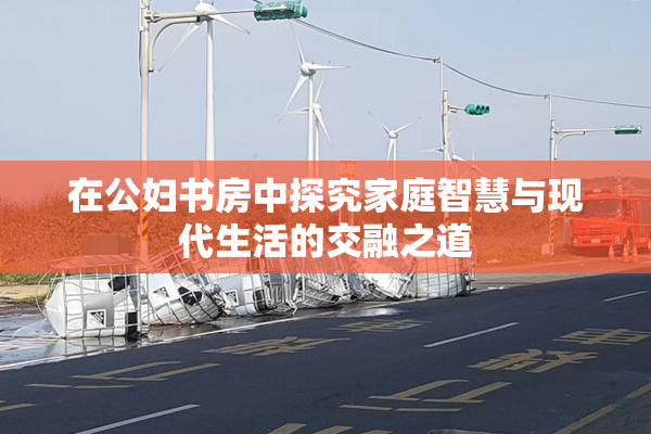 在公妇书房中探究家庭智慧与现代生活的交融之道