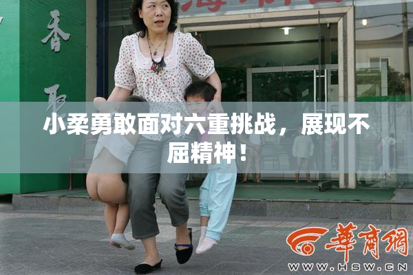 小柔勇敢面对六重挑战，展现不屈精神！