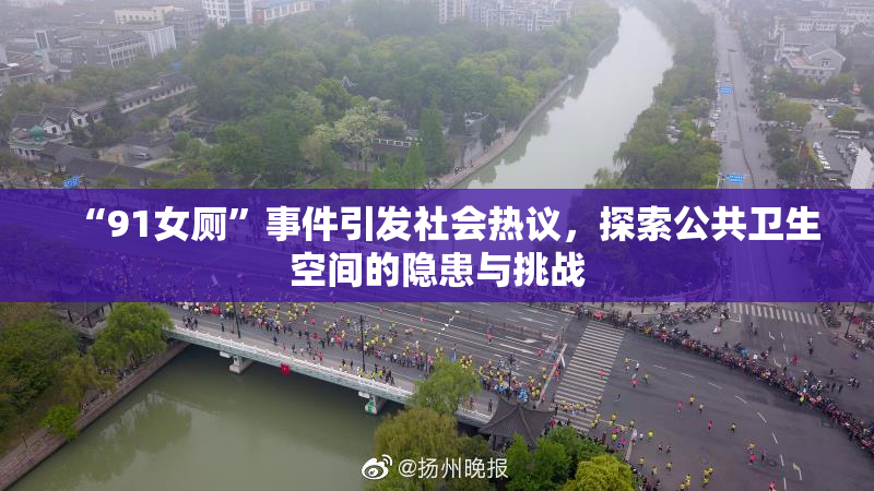 “91女厕”事件引发社会热议，探索公共卫生空间的隐患与挑战