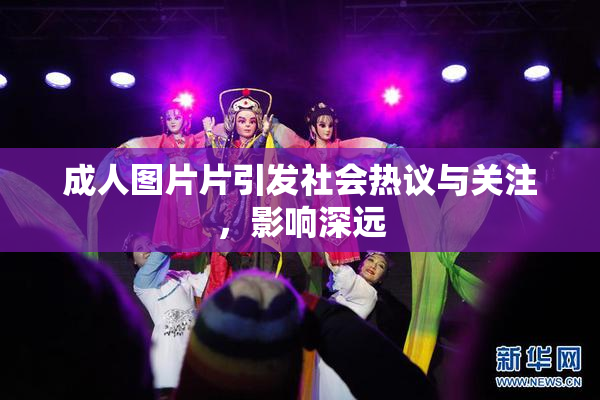 成人图片片引发社会热议与关注，影响深远