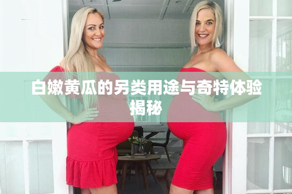 白嫩黄瓜的另类用途与奇特体验揭秘