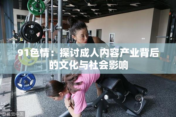 91色情：探讨成人内容产业背后的文化与社会影响
