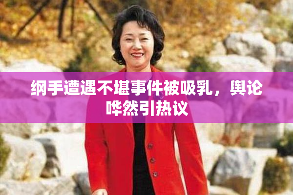 纲手遭遇不堪事件被吸乳，舆论哗然引热议