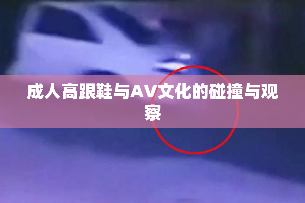 成人高跟鞋与AV文化的碰撞与观察