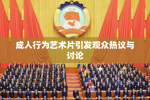 成人行为艺术片引发观众热议与讨论
