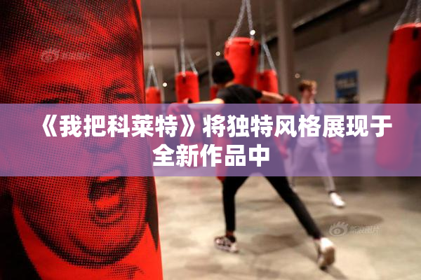 《我把科莱特》将独特风格展现于全新作品中