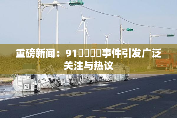 重磅新闻：91❌‌❌‌事件引发广泛关注与热议