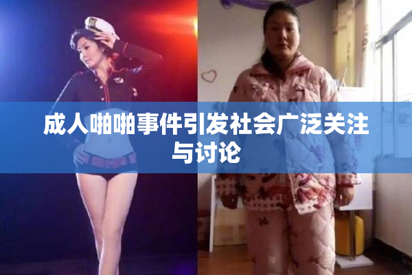成人啪啪事件引发社会广泛关注与讨论