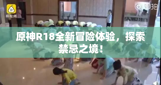 原神R18全新冒险体验，探索禁忌之境！