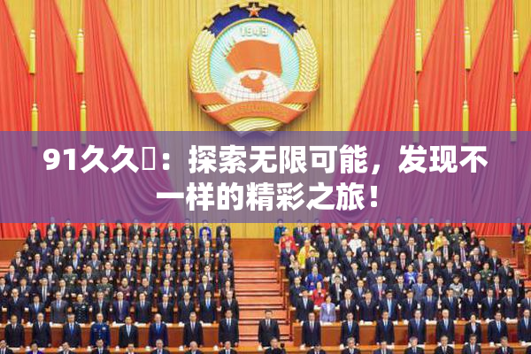 91久久擼：探索无限可能，发现不一样的精彩之旅！