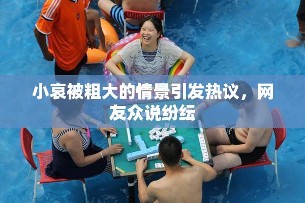 小哀被粗大的情景引发热议，网友众说纷纭