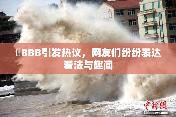 嫰BBB引发热议，网友们纷纷表达看法与趣闻