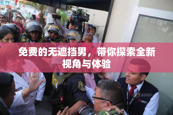 免费的无遮挡男，带你探索全新视角与体验