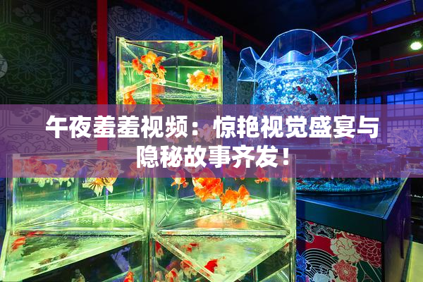 午夜羞羞视频：惊艳视觉盛宴与隐秘故事齐发！