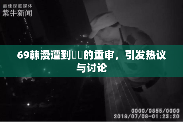 69韩漫遭到❌‌的重审，引发热议与讨论