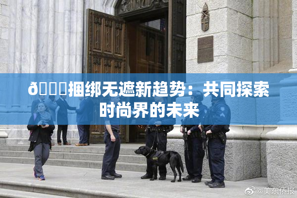 🔞捆绑无遮新趋势：共同探索时尚界的未来