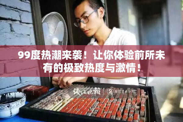 99度热潮来袭！让你体验前所未有的极致热度与激情！