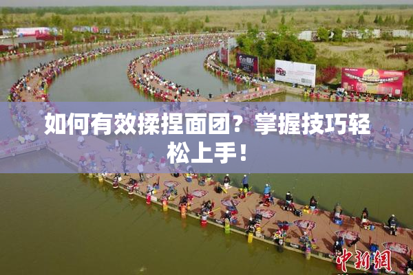 如何有效揉捏面团？掌握技巧轻松上手！