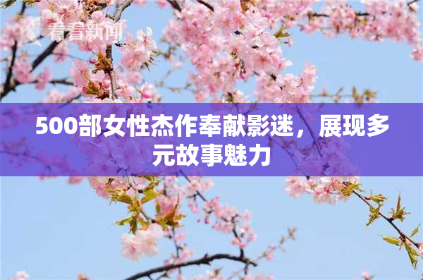 500部女性杰作奉献影迷，展现多元故事魅力