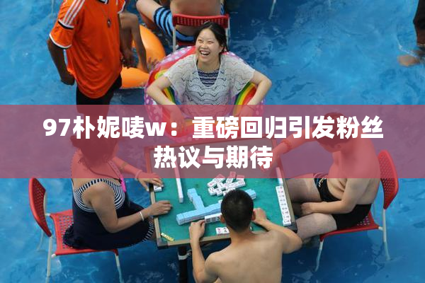 97朴妮唛w：重磅回归引发粉丝热议与期待