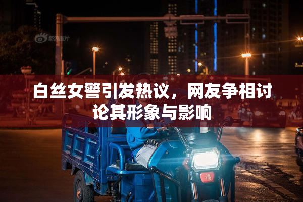 白丝女警引发热议，网友争相讨论其形象与影响