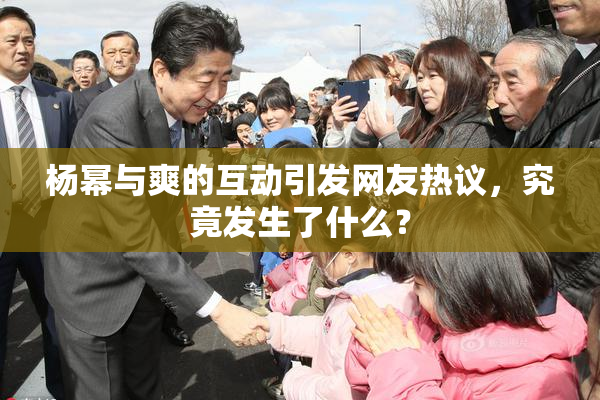 杨幂与爽的互动引发网友热议，究竟发生了什么？