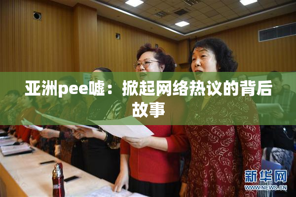 亚洲pee嘘：掀起网络热议的背后故事