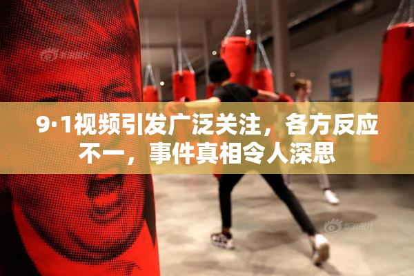9·1视频引发广泛关注，各方反应不一，事件真相令人深思