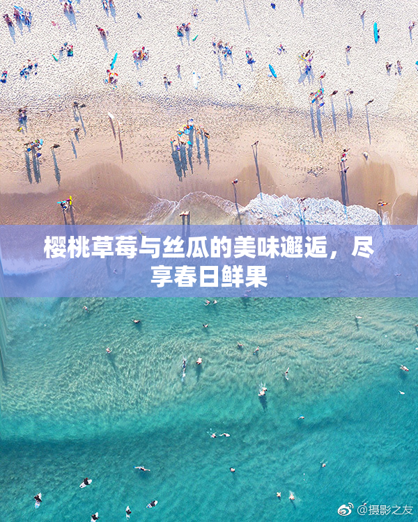 樱桃草莓与丝瓜的美味邂逅，尽享春日鲜果