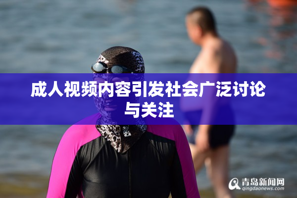 成人视频内容引发社会广泛讨论与关注