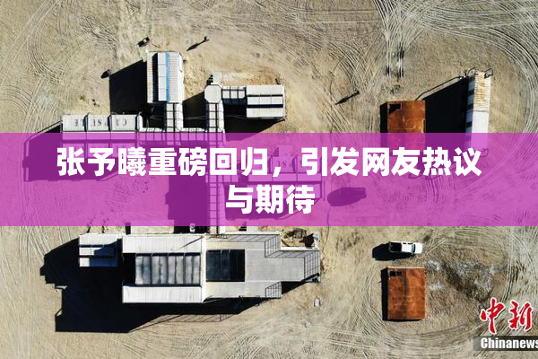 张予曦重磅回归，引发网友热议与期待
