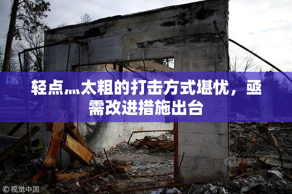 轻点灬太粗的打击方式堪忧，亟需改进措施出台