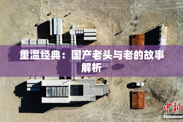 重温经典：国产老头与老的故事解析