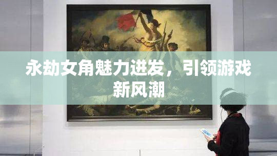 永劫女角魅力迸发，引领游戏新风潮