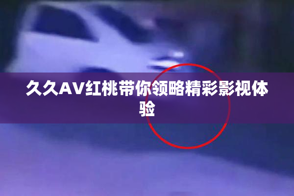 久久AV红桃带你领略精彩影视体验