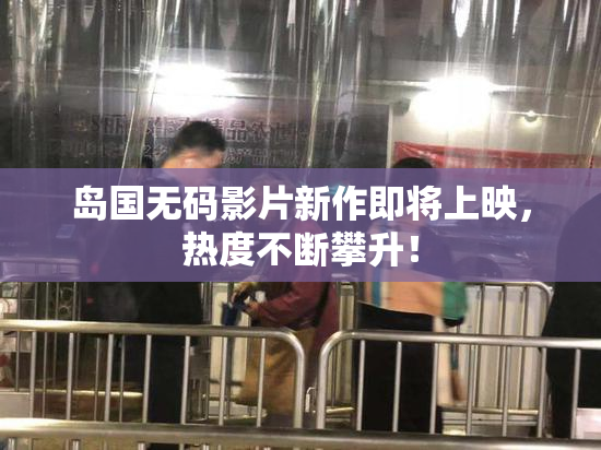 岛国无码影片新作即将上映，热度不断攀升！