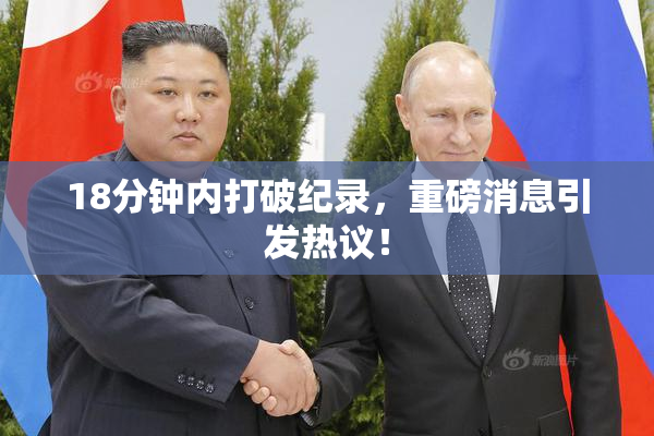 18分钟内打破纪录，重磅消息引发热议！