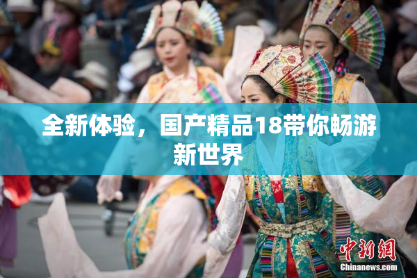 全新体验，国产精品18带你畅游新世界