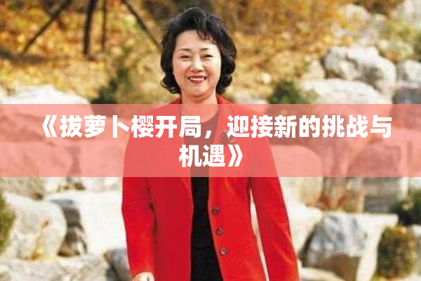《拔萝卜樱开局，迎接新的挑战与机遇》