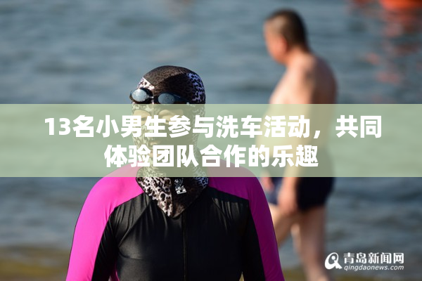 13名小男生参与洗车活动，共同体验团队合作的乐趣