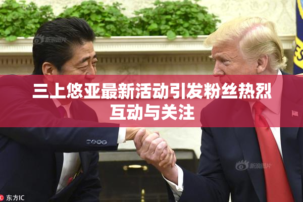 三上悠亚最新活动引发粉丝热烈互动与关注