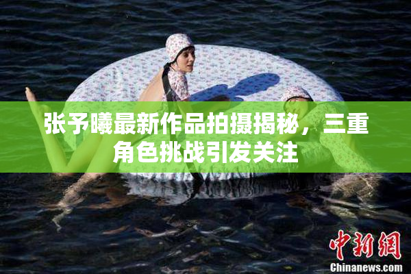 张予曦最新作品拍摄揭秘，三重角色挑战引发关注