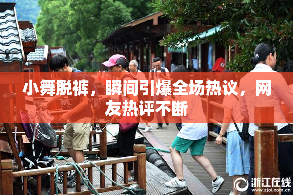 小舞脱裤，瞬间引爆全场热议，网友热评不断