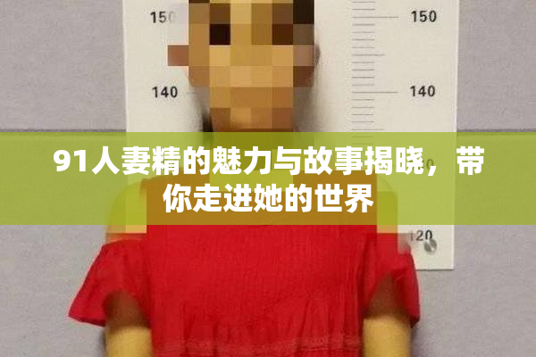 91人妻精的魅力与故事揭晓，带你走进她的世界