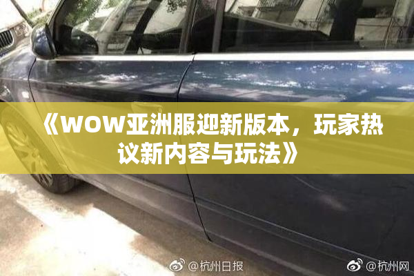《WOW亚洲服迎新版本，玩家热议新内容与玩法》