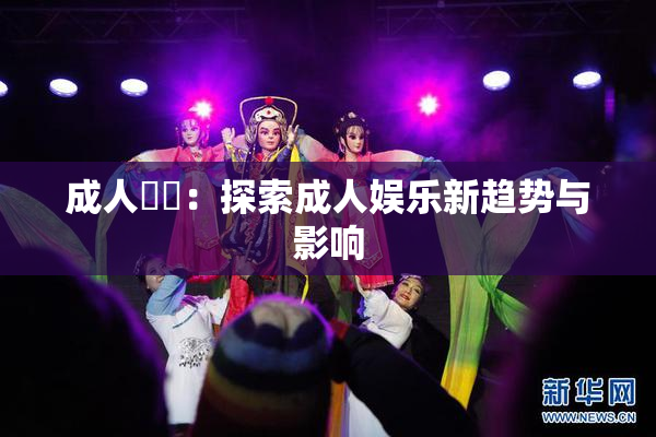 成人視頻：探索成人娱乐新趋势与影响
