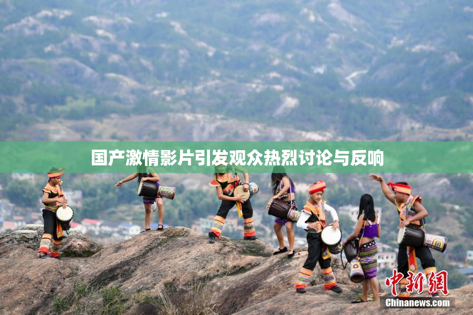 国产激情影片引发观众热烈讨论与反响