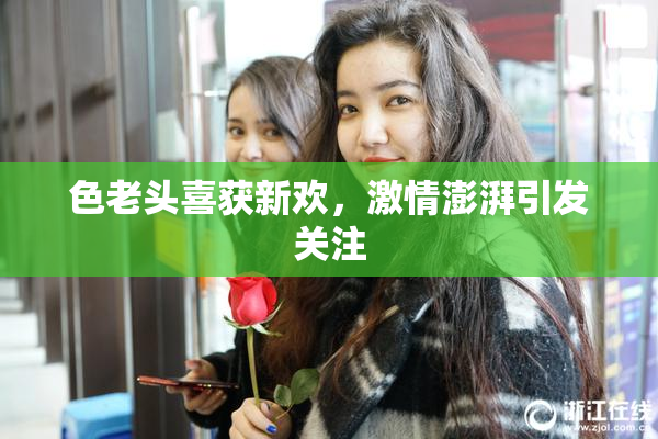 色老头喜获新欢，激情澎湃引发关注