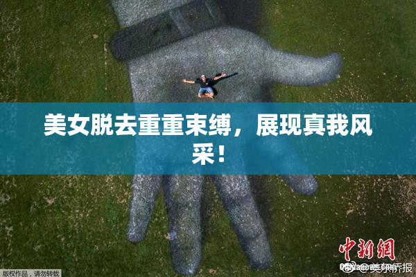 美女脱去重重束缚，展现真我风采！