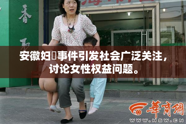 安徽妇槡事件引发社会广泛关注，讨论女性权益问题。